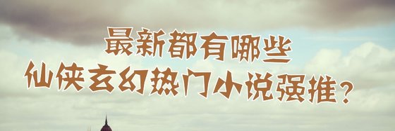 最新都有哪些仙侠玄幻热门小说强推？